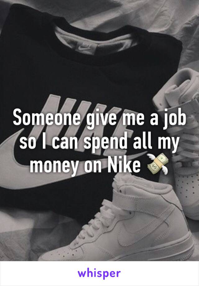 Someone give me a job so I can spend all my money on Nike 💸