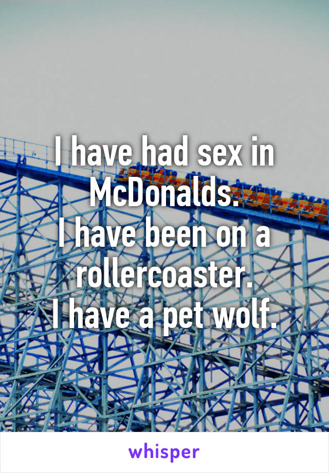 I have had sex in McDonalds.
I have been on a rollercoaster.
I have a pet wolf.