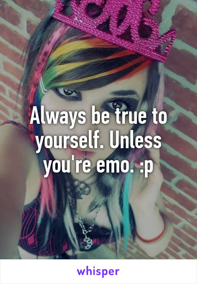 Always be true to yourself. Unless you're emo. :p