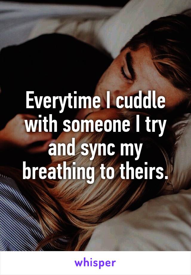 Everytime I cuddle with someone I try and sync my breathing to theirs.