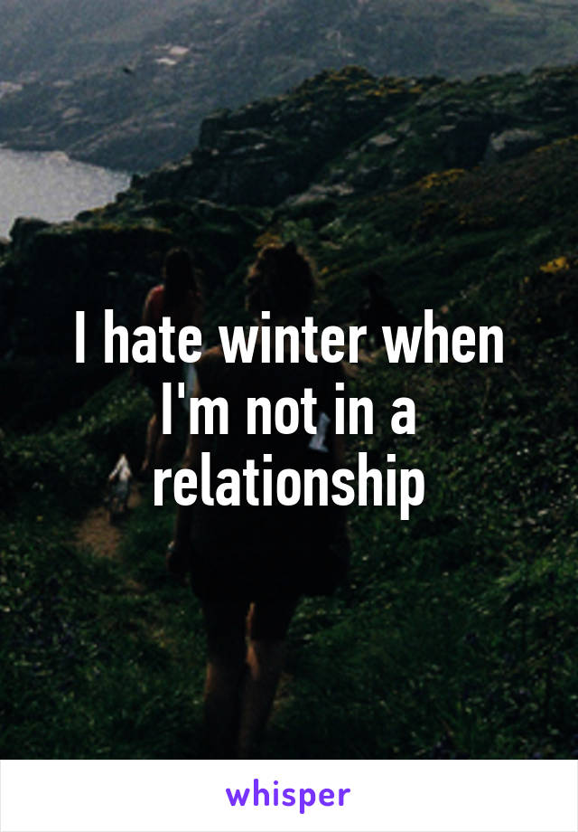 I hate winter when I'm not in a relationship