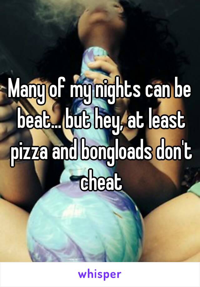 Many of my nights can be beat... but hey, at least pizza and bongloads don't cheat