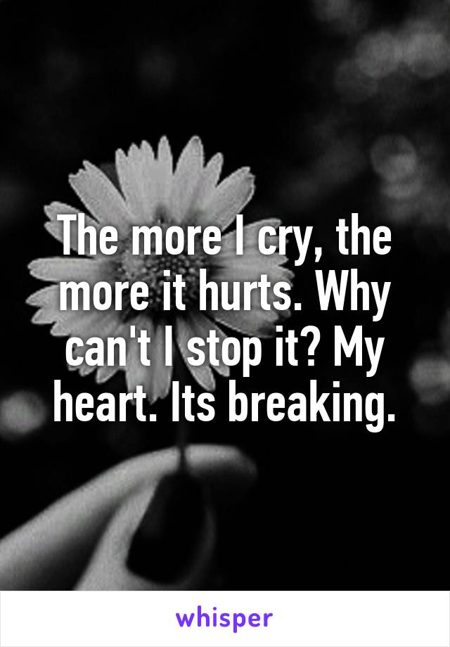 The more I cry, the more it hurts. Why can't I stop it? My heart. Its breaking.