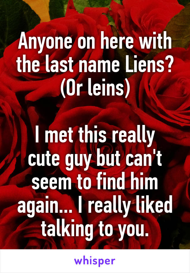 Anyone on here with the last name Liens? (Or leins)

I met this really cute guy but can't seem to find him again... I really liked talking to you.