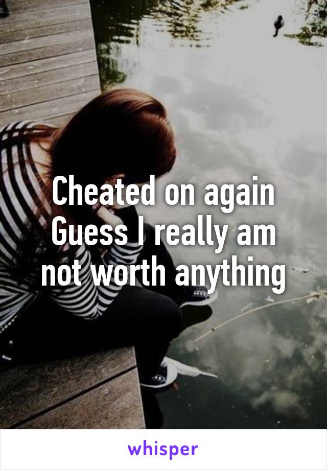 Cheated on again
Guess I really am not worth anything