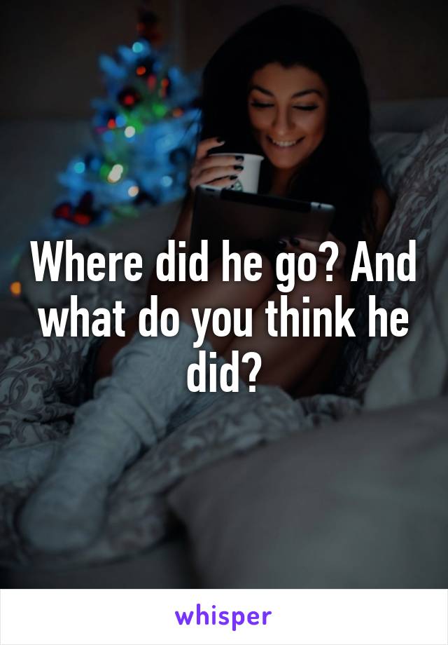 Where did he go? And what do you think he did?