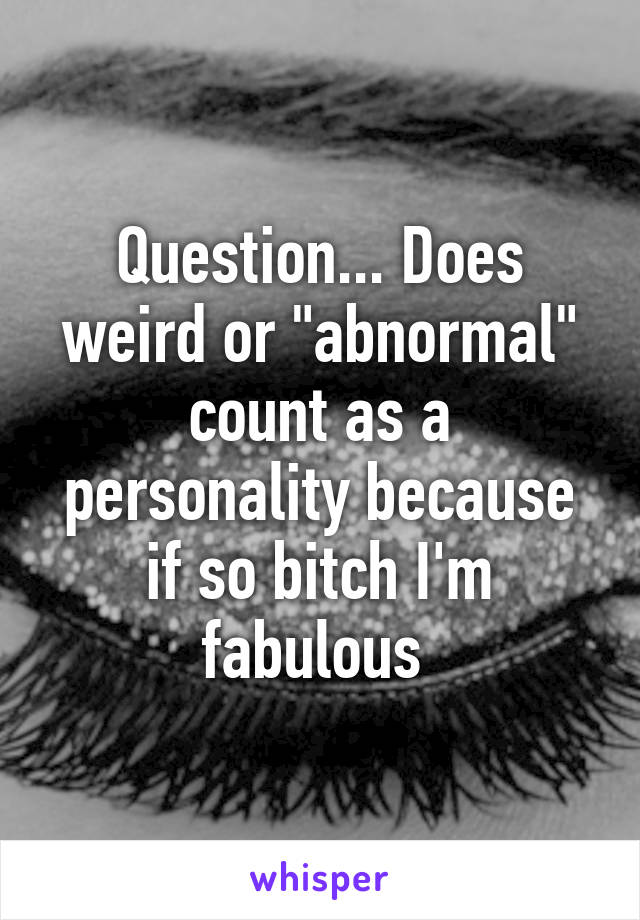 Question... Does weird or "abnormal" count as a personality because if so bitch I'm fabulous 