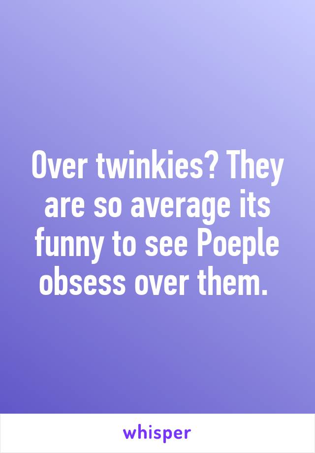 Over twinkies? They are so average its funny to see Poeple obsess over them. 