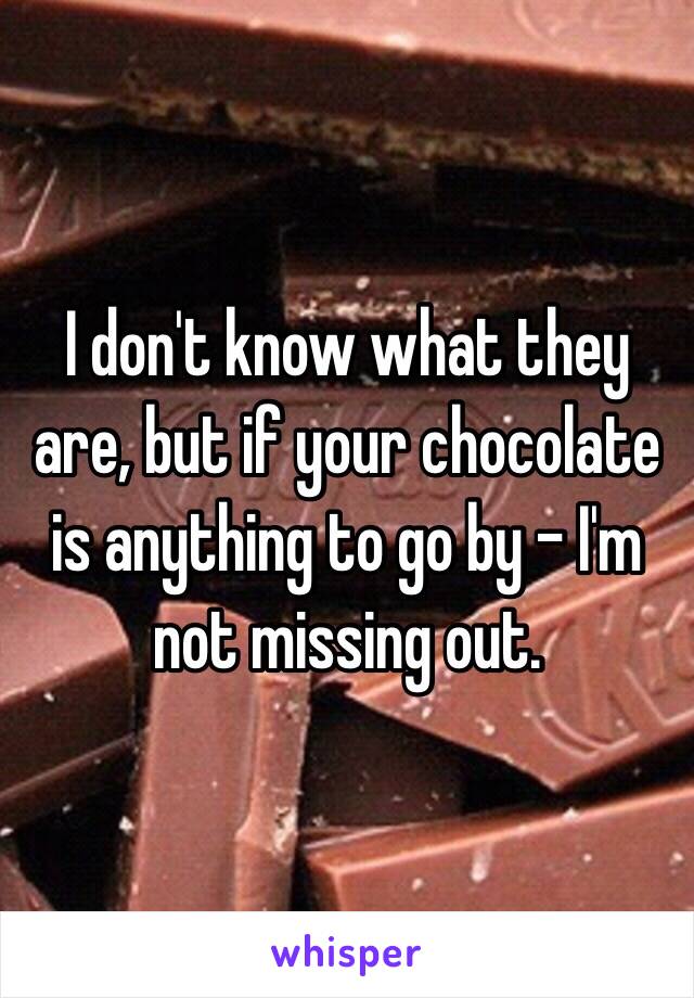 I don't know what they are, but if your chocolate is anything to go by - I'm not missing out. 