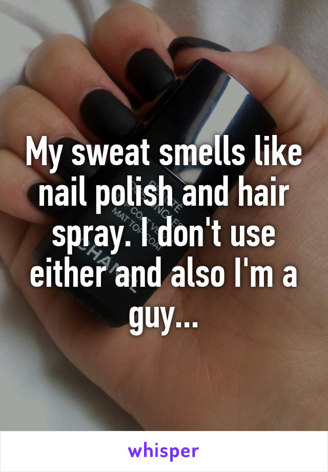 My sweat smells like nail polish and hair spray. I don't use either and also I'm a guy...