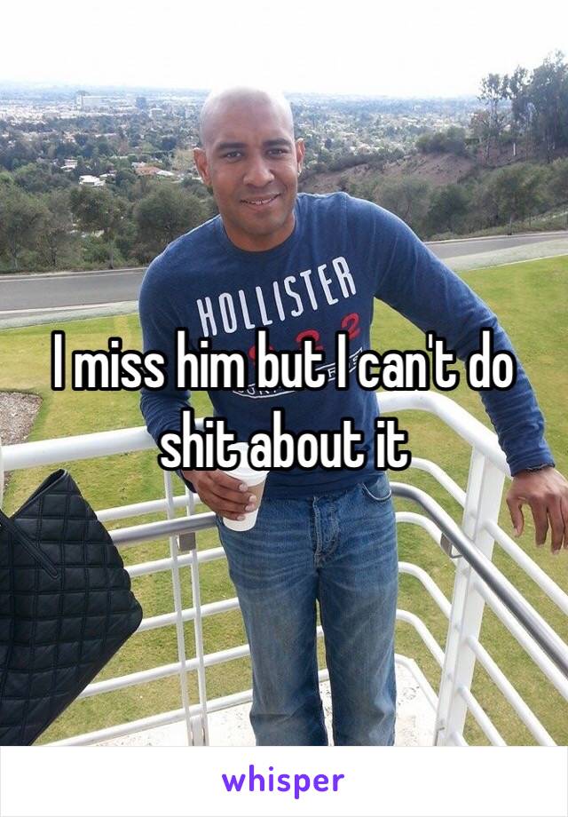 I miss him but I can't do shit about it 