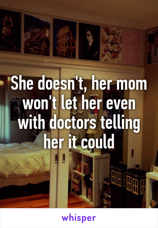 She doesn't, her mom won't let her even with doctors telling her it could