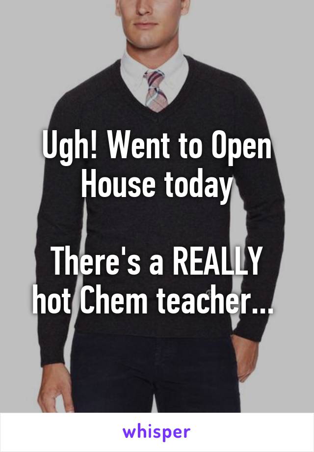 Ugh! Went to Open House today

There's a REALLY hot Chem teacher... 