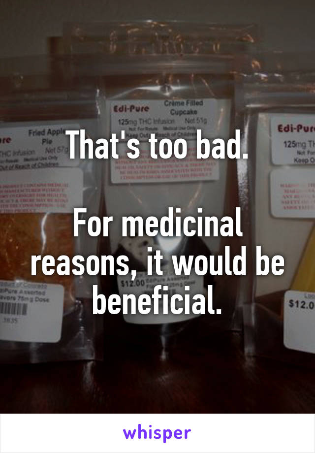 That's too bad.

For medicinal reasons, it would be beneficial.