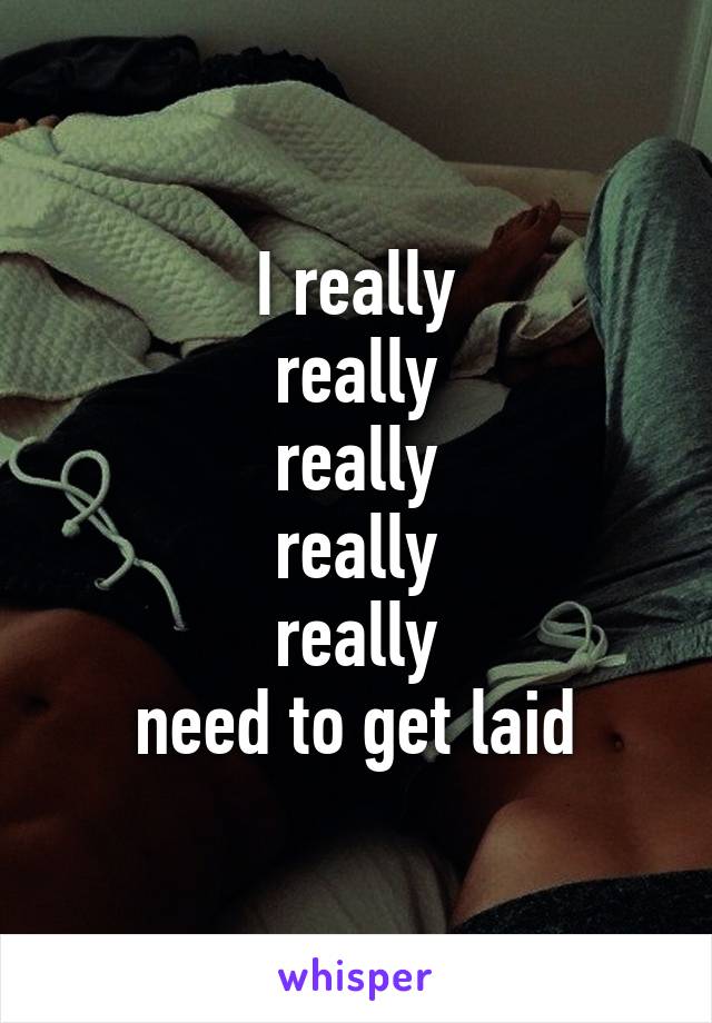 I really
really
really
really
really
need to get laid