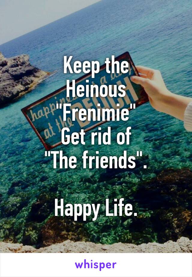 Keep the
Heinous
"Frenimie"
Get rid of
"The friends".

Happy Life.