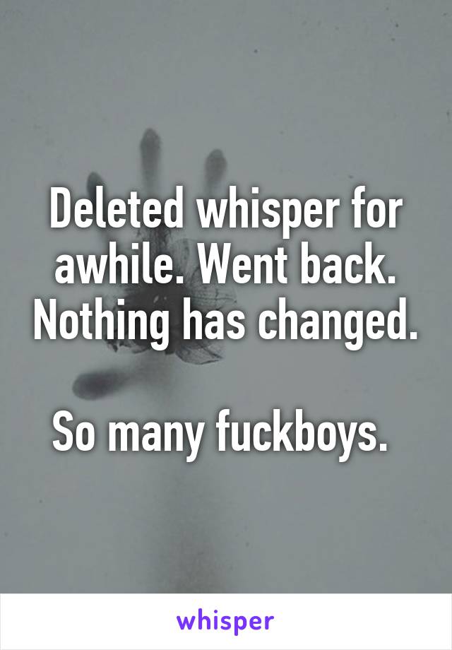 Deleted whisper for awhile. Went back. Nothing has changed. 
So many fuckboys. 