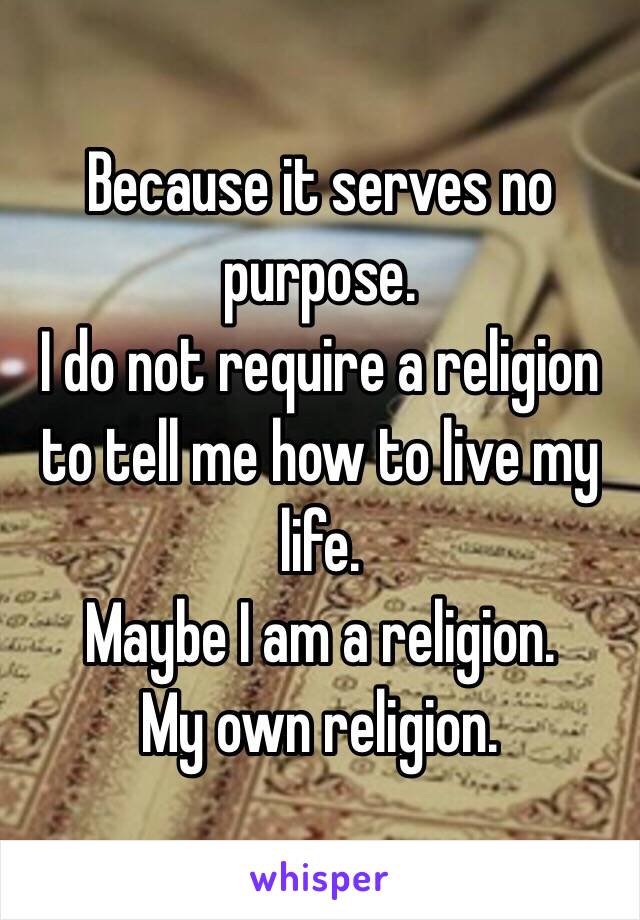 Because it serves no purpose.
I do not require a religion to tell me how to live my life.
Maybe I am a religion.
My own religion.