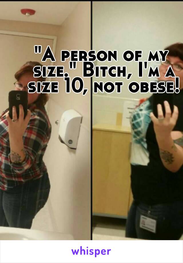 "A person of my size." Bitch, I'm a size 10, not obese!