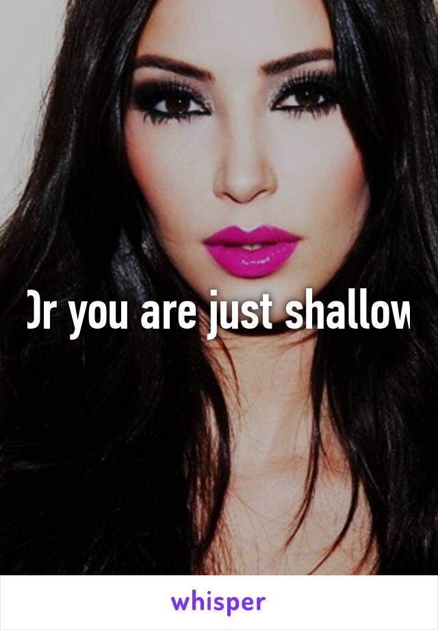 Or you are just shallow