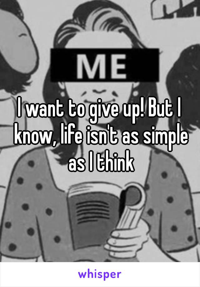 I want to give up! But I know, life isn't as simple as I think