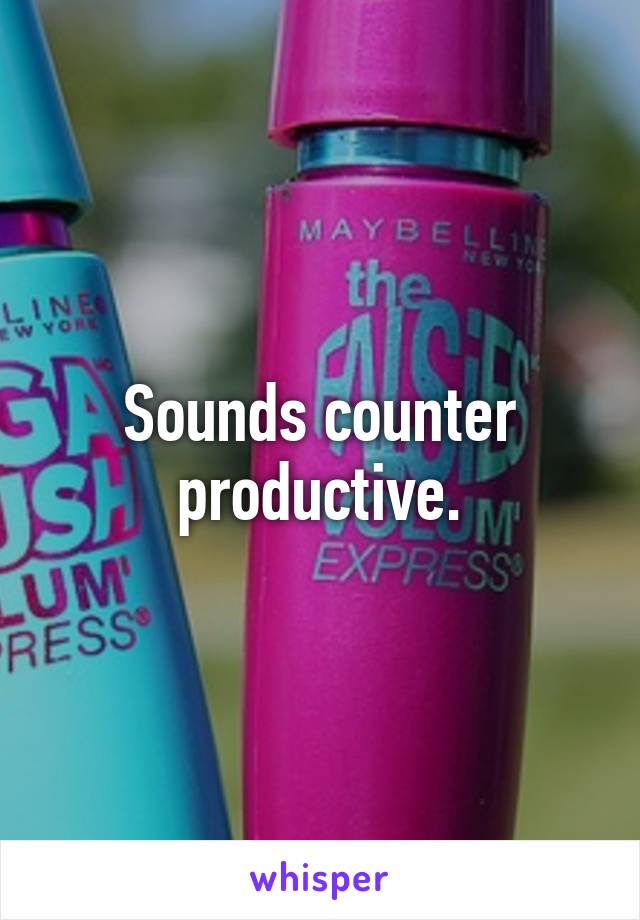 Sounds counter productive.