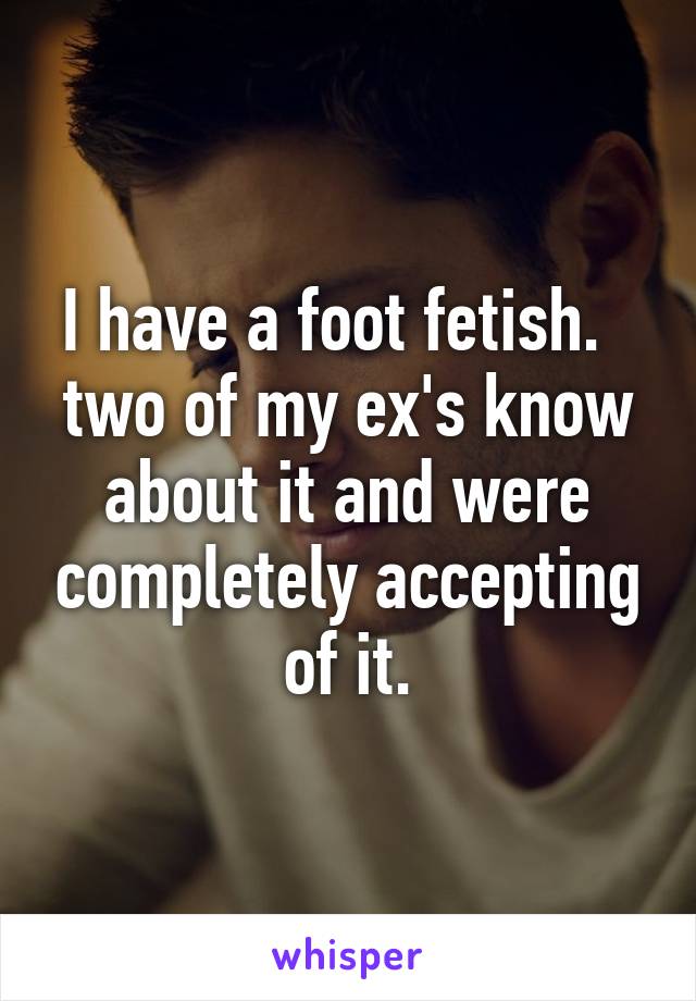 I have a foot fetish.  
two of my ex's know about it and were completely accepting of it.