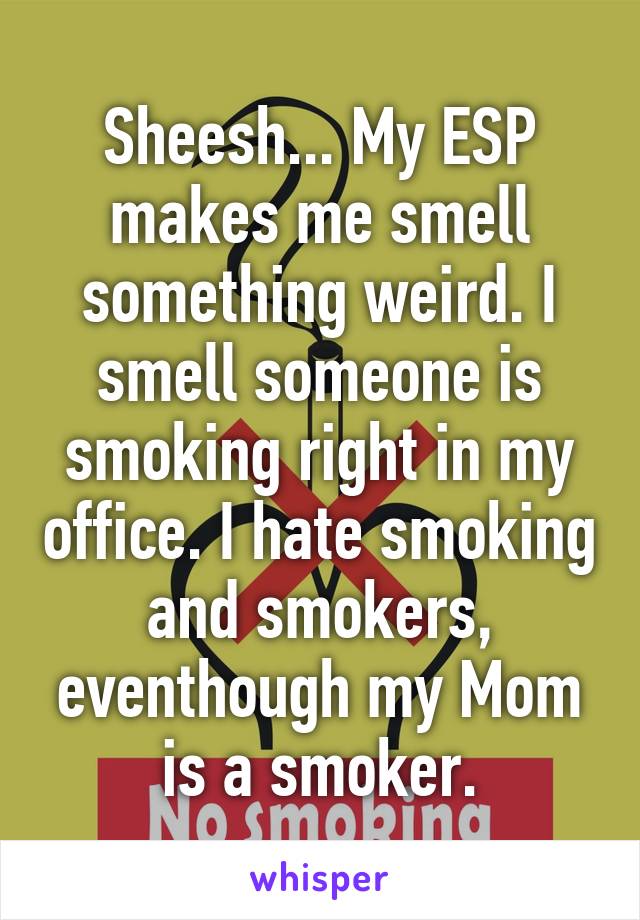 Sheesh... My ESP makes me smell something weird. I smell someone is smoking right in my office. I hate smoking and smokers, eventhough my Mom is a smoker.