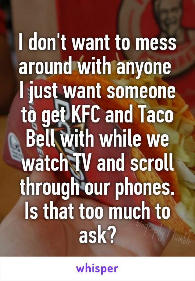 I don't want to mess around with anyone 
I just want someone to get KFC and Taco Bell with while we watch TV and scroll through our phones.
Is that too much to ask?