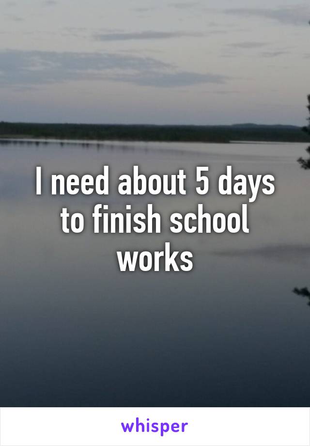 I need about 5 days to finish school works