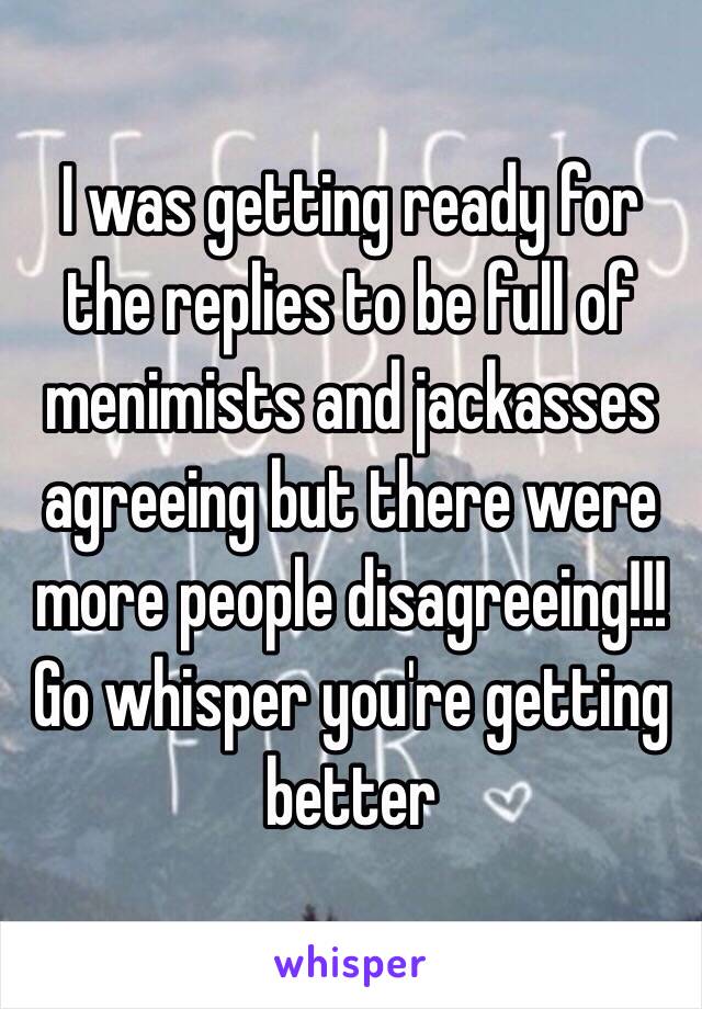 I was getting ready for the replies to be full of menimists and jackasses agreeing but there were more people disagreeing!!!
Go whisper you're getting better