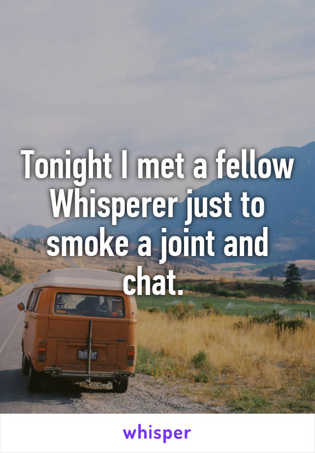 Tonight I met a fellow Whisperer just to smoke a joint and chat. 