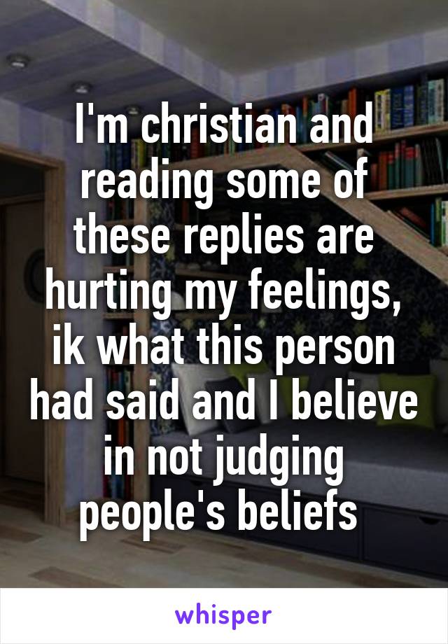 I'm christian and reading some of these replies are hurting my feelings, ik what this person had said and I believe in not judging people's beliefs 