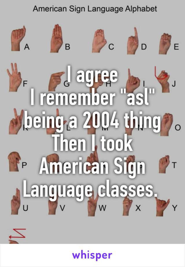 I agree
I remember "asl" being a 2004 thing
Then I took American Sign Language classes. 