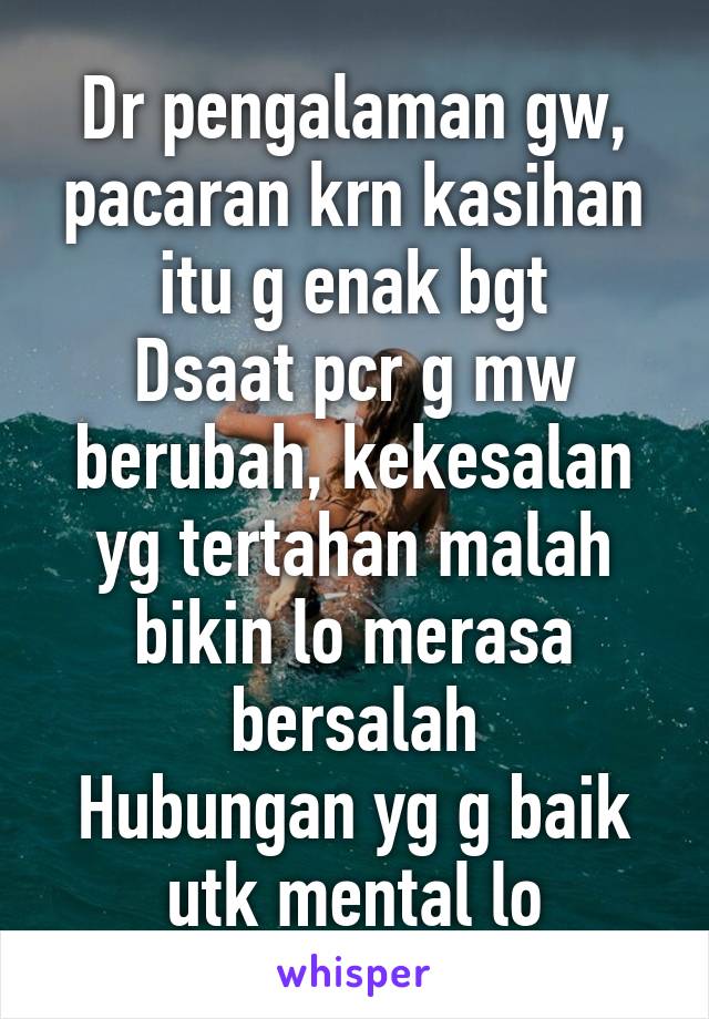 Dr pengalaman gw, pacaran krn kasihan itu g enak bgt
Dsaat pcr g mw berubah, kekesalan yg tertahan malah bikin lo merasa bersalah
Hubungan yg g baik utk mental lo