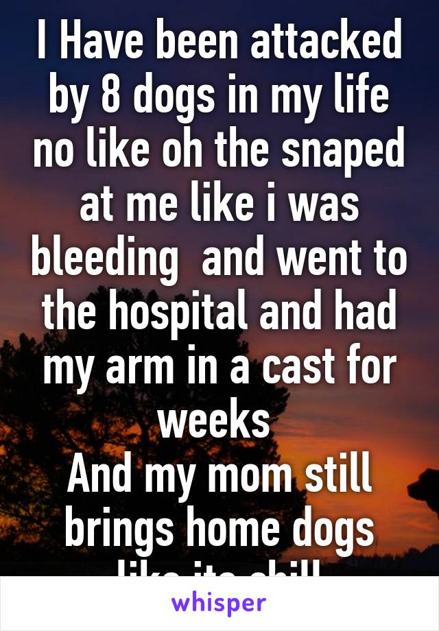 I Have been attacked by 8 dogs in my life no like oh the snaped at me like i was bleeding  and went to the hospital and had my arm in a cast for weeks 
And my mom still brings home dogs like its chill