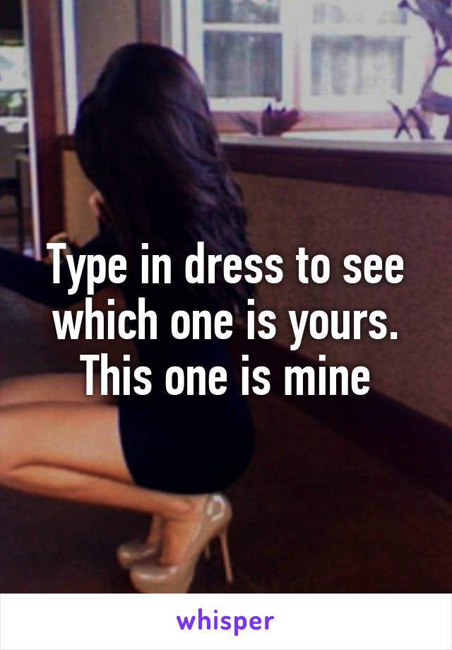 Type in dress to see which one is yours. This one is mine