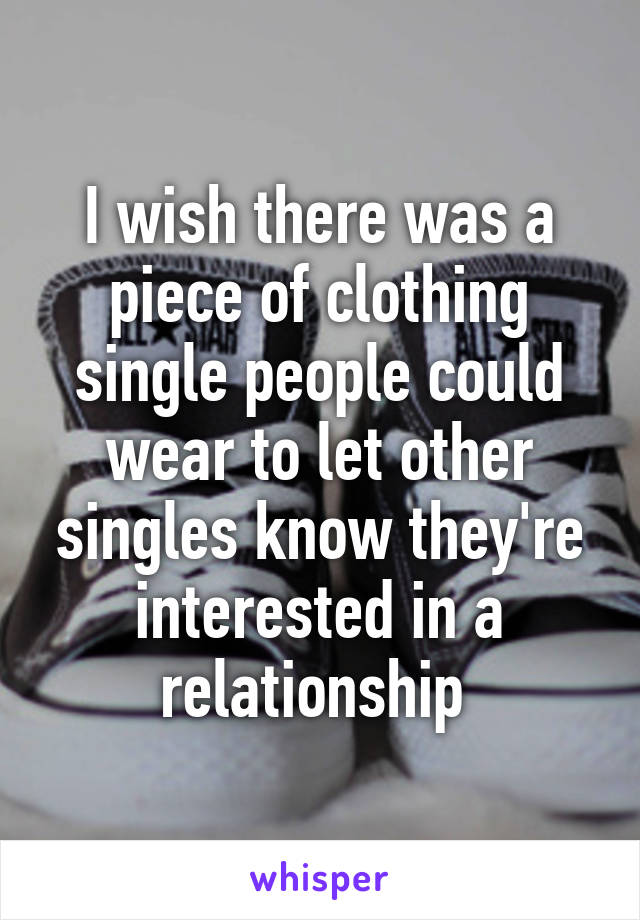 I wish there was a piece of clothing single people could wear to let other singles know they're interested in a relationship 