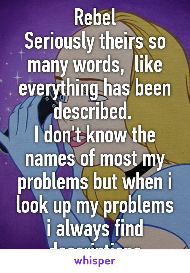 Rebel
Seriously theirs so many words,  like everything has been described. 
I don't know the names of most my problems but when i look up my problems i always find descriptions