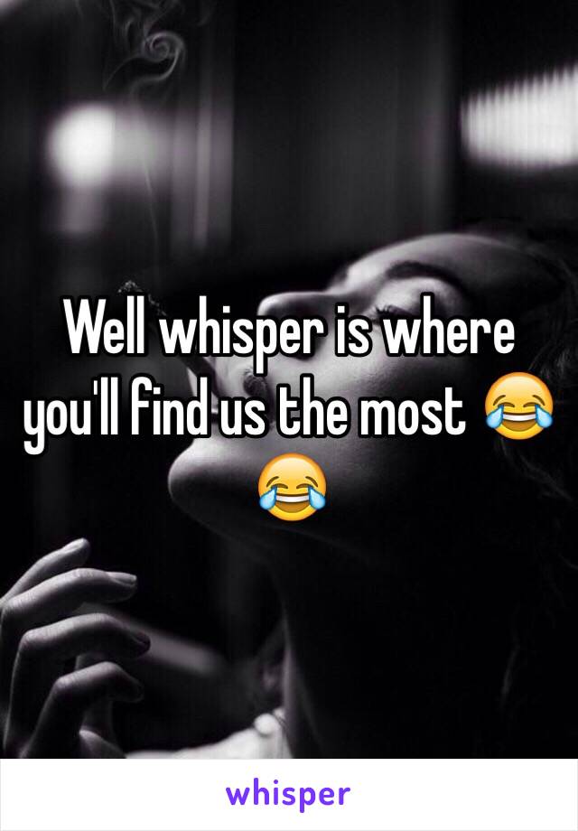 Well whisper is where you'll find us the most 😂😂