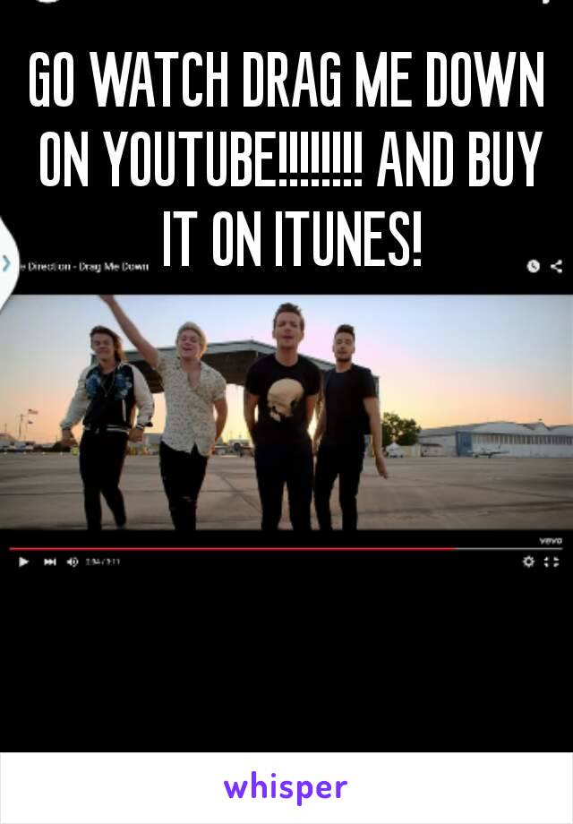 GO WATCH DRAG ME DOWN ON YOUTUBE!!!!!!!! AND BUY IT ON ITUNES!
