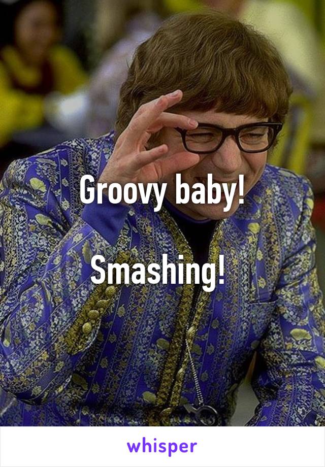 Groovy baby!

Smashing! 