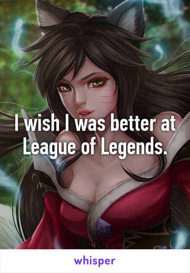 I wish I was better at League of Legends.