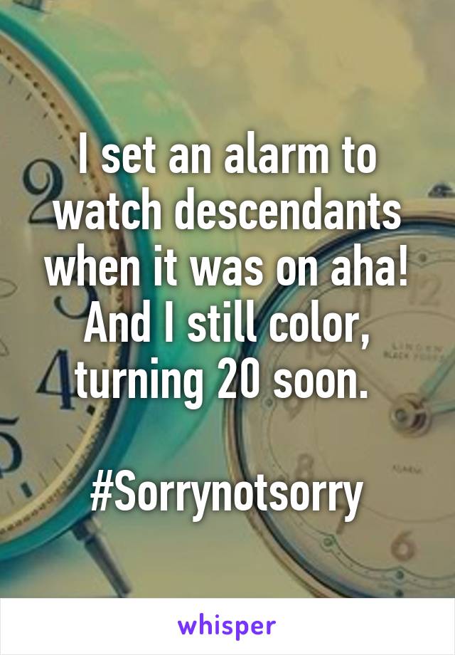 I set an alarm to watch descendants when it was on aha! And I still color, turning 20 soon. 

#Sorrynotsorry