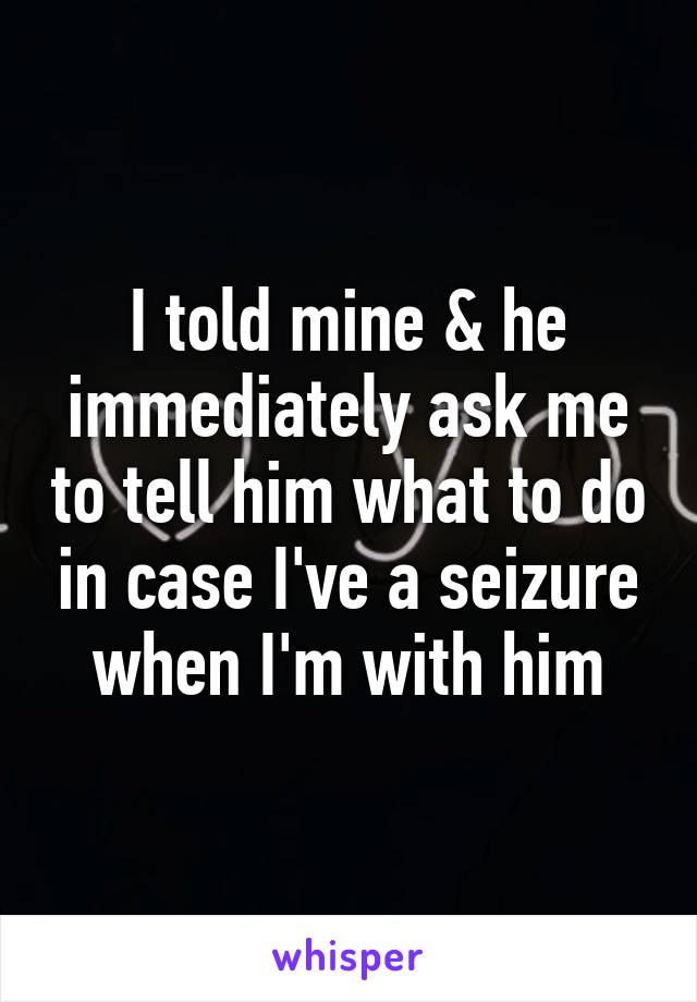 I told mine & he immediately ask me to tell him what to do in case I've a seizure when I'm with him