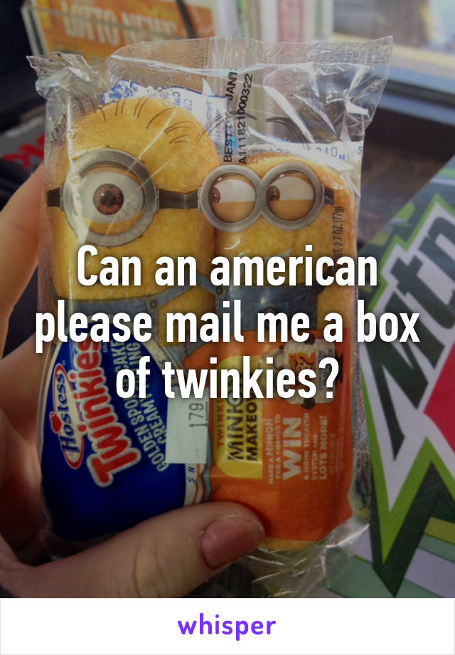 Can an american please mail me a box of twinkies?