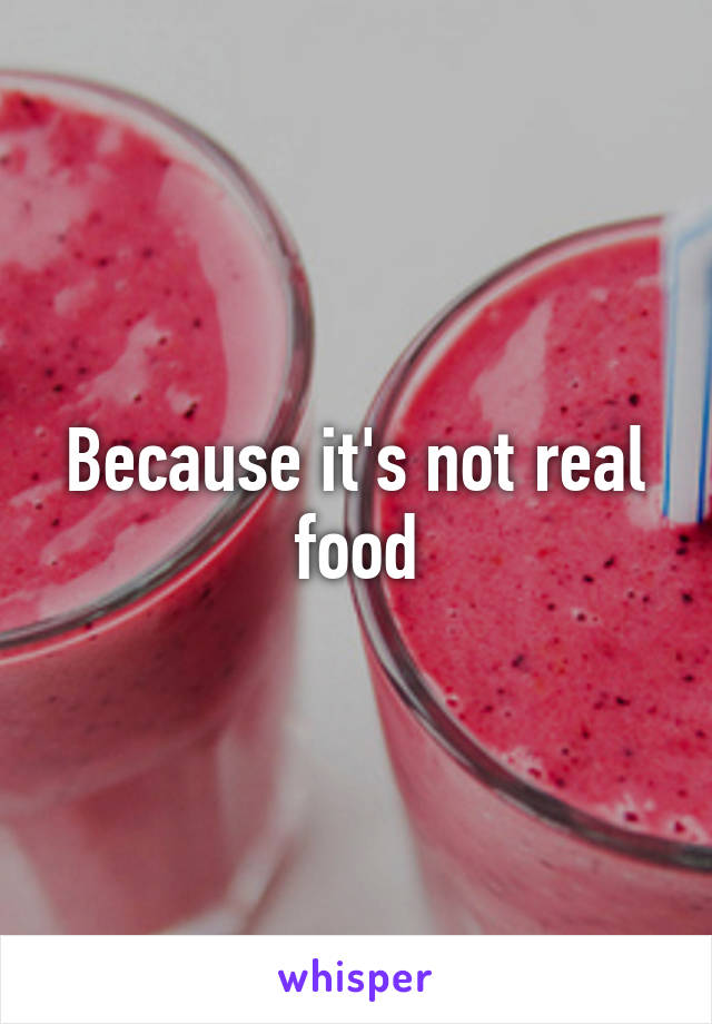 Because it's not real food