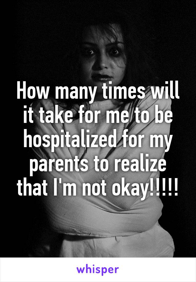 How many times will it take for me to be hospitalized for my parents to realize that I'm not okay!!!!!