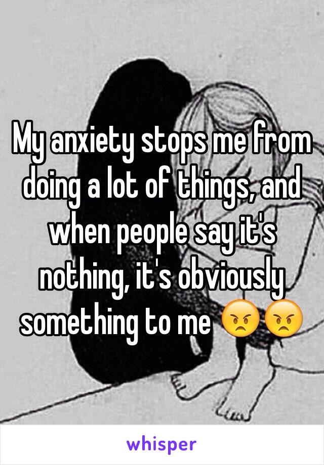 My anxiety stops me from doing a lot of things, and when people say it's nothing, it's obviously something to me 😠😠  