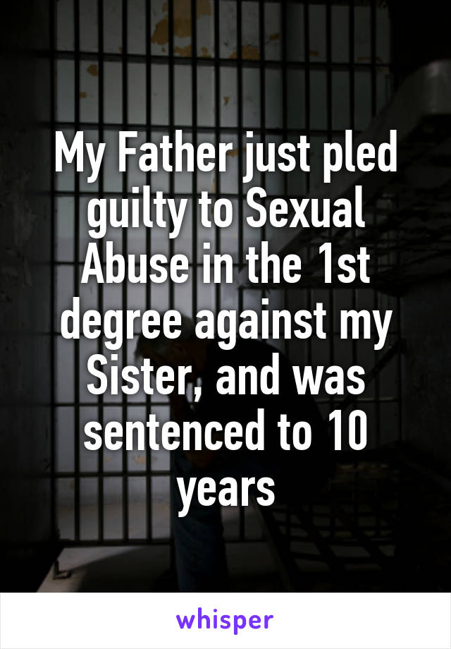 My Father just pled guilty to Sexual Abuse in the 1st degree against my Sister, and was sentenced to 10 years